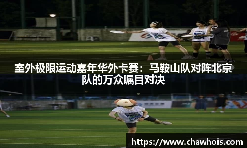 室外极限运动嘉年华外卡赛：马鞍山队对阵北京队的万众瞩目对决