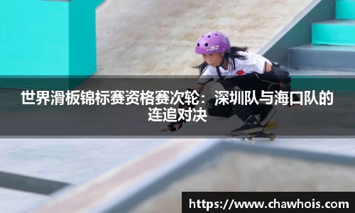 世界滑板锦标赛资格赛次轮：深圳队与海口队的连追对决