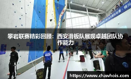 攀岩联赛精彩回顾：西安滑板队展现卓越团队协作能力