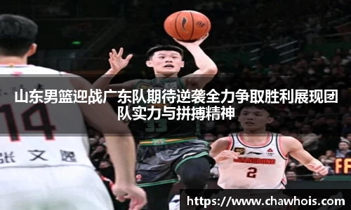 山东男篮迎战广东队期待逆袭全力争取胜利展现团队实力与拼搏精神