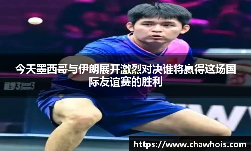 今天墨西哥与伊朗展开激烈对决谁将赢得这场国际友谊赛的胜利