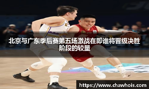 北京与广东季后赛第五场激战在即谁将晋级决胜阶段的较量