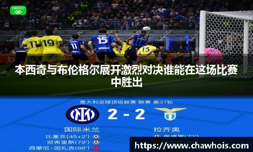 本西奇与布伦格尔展开激烈对决谁能在这场比赛中胜出